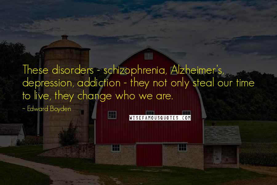 Edward Boyden Quotes: These disorders - schizophrenia, Alzheimer's, depression, addiction - they not only steal our time to live, they change who we are.