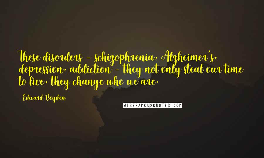 Edward Boyden Quotes: These disorders - schizophrenia, Alzheimer's, depression, addiction - they not only steal our time to live, they change who we are.