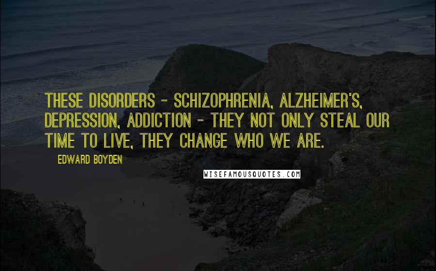 Edward Boyden Quotes: These disorders - schizophrenia, Alzheimer's, depression, addiction - they not only steal our time to live, they change who we are.