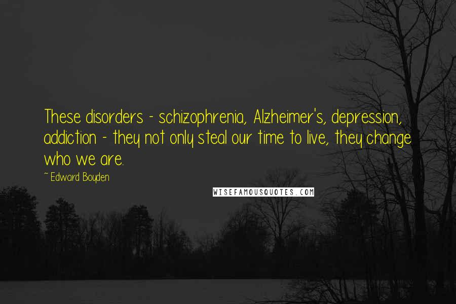 Edward Boyden Quotes: These disorders - schizophrenia, Alzheimer's, depression, addiction - they not only steal our time to live, they change who we are.