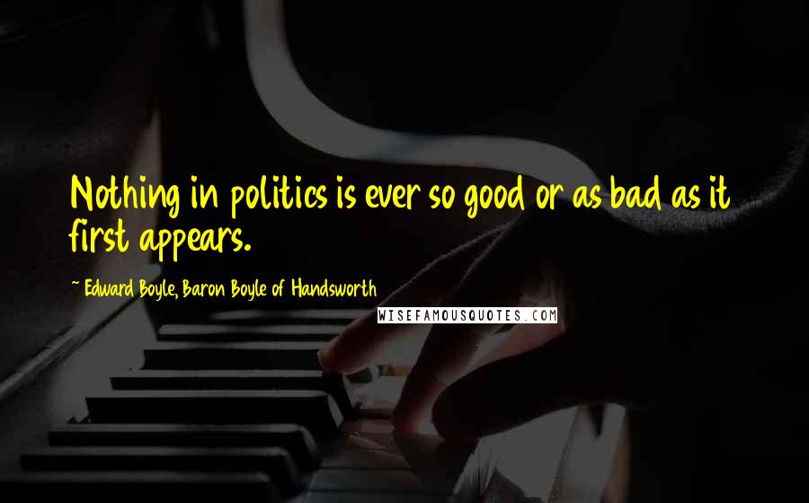 Edward Boyle, Baron Boyle Of Handsworth Quotes: Nothing in politics is ever so good or as bad as it first appears.