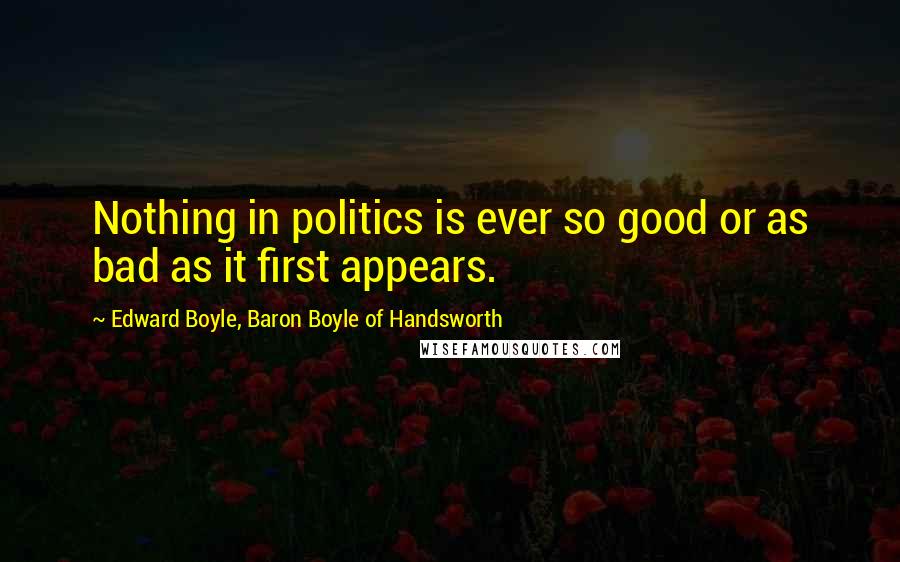 Edward Boyle, Baron Boyle Of Handsworth Quotes: Nothing in politics is ever so good or as bad as it first appears.