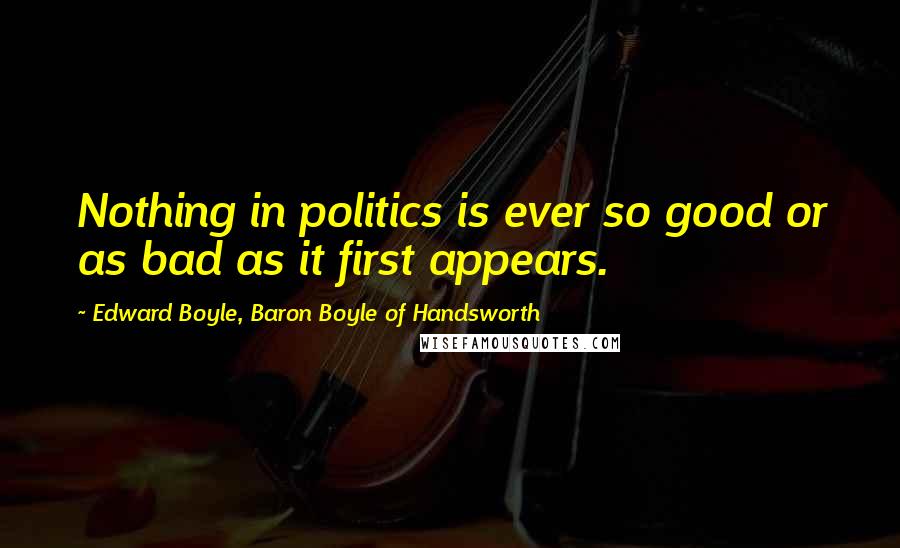 Edward Boyle, Baron Boyle Of Handsworth Quotes: Nothing in politics is ever so good or as bad as it first appears.
