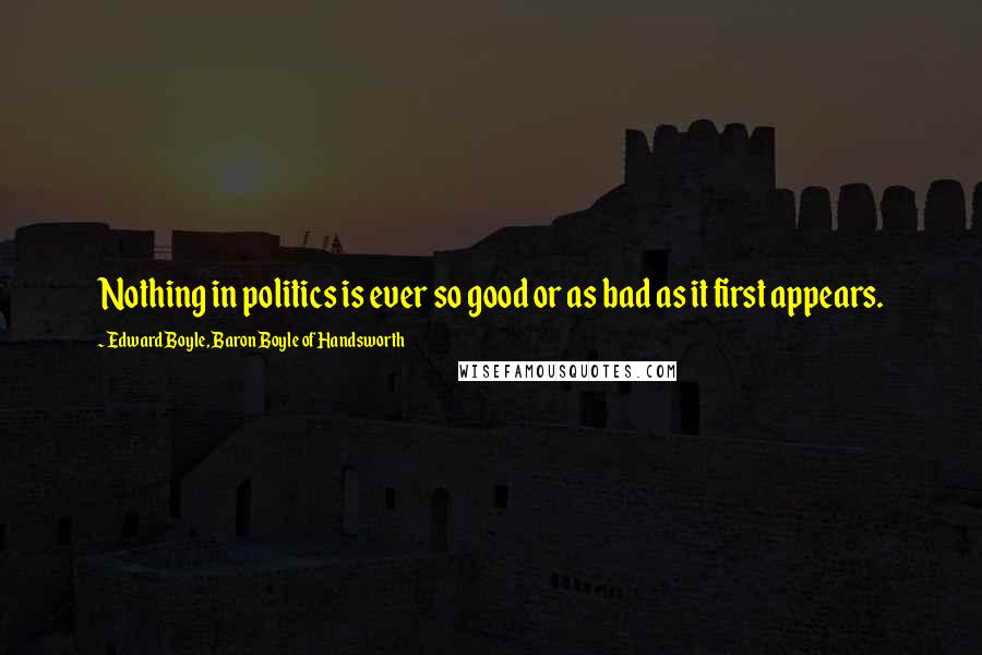 Edward Boyle, Baron Boyle Of Handsworth Quotes: Nothing in politics is ever so good or as bad as it first appears.