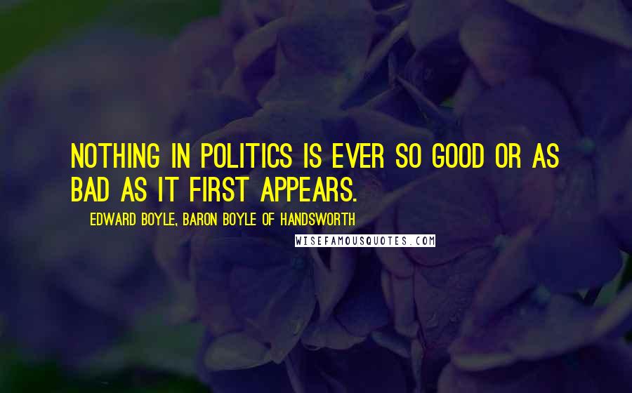 Edward Boyle, Baron Boyle Of Handsworth Quotes: Nothing in politics is ever so good or as bad as it first appears.
