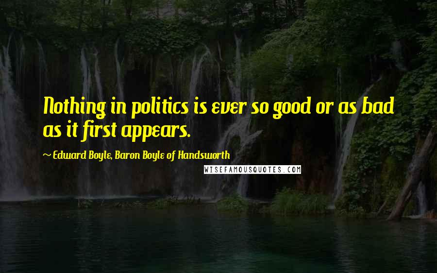 Edward Boyle, Baron Boyle Of Handsworth Quotes: Nothing in politics is ever so good or as bad as it first appears.