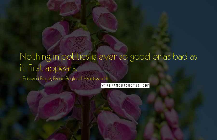 Edward Boyle, Baron Boyle Of Handsworth Quotes: Nothing in politics is ever so good or as bad as it first appears.