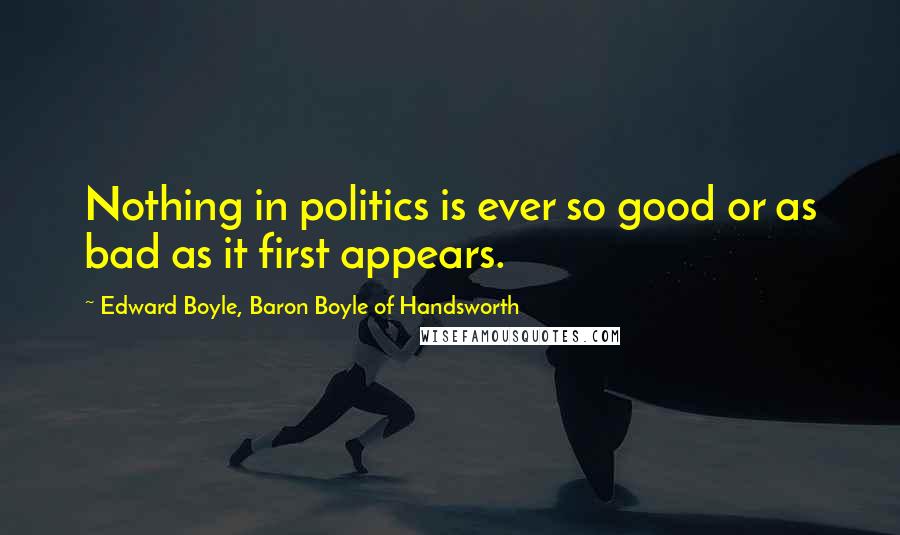 Edward Boyle, Baron Boyle Of Handsworth Quotes: Nothing in politics is ever so good or as bad as it first appears.