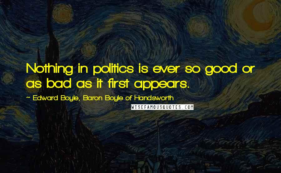 Edward Boyle, Baron Boyle Of Handsworth Quotes: Nothing in politics is ever so good or as bad as it first appears.
