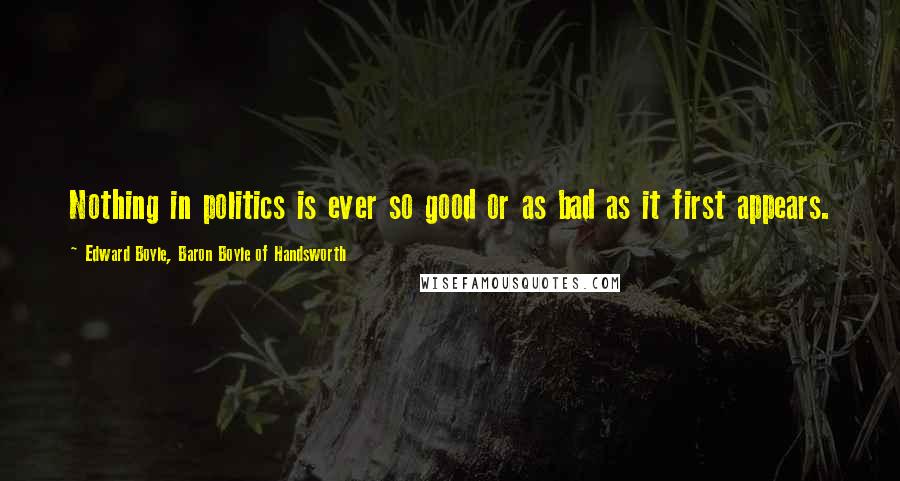 Edward Boyle, Baron Boyle Of Handsworth Quotes: Nothing in politics is ever so good or as bad as it first appears.