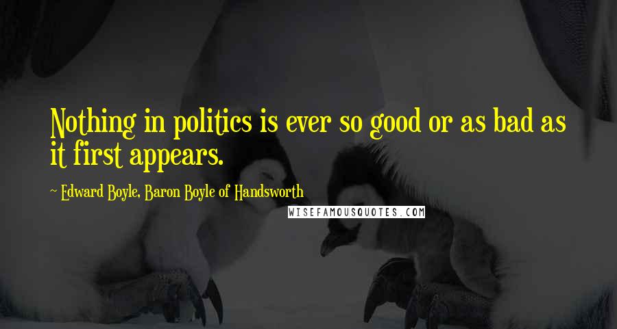 Edward Boyle, Baron Boyle Of Handsworth Quotes: Nothing in politics is ever so good or as bad as it first appears.
