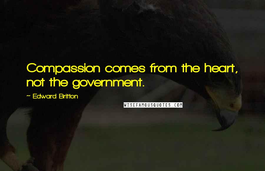 Edward Britton Quotes: Compassion comes from the heart, not the government.