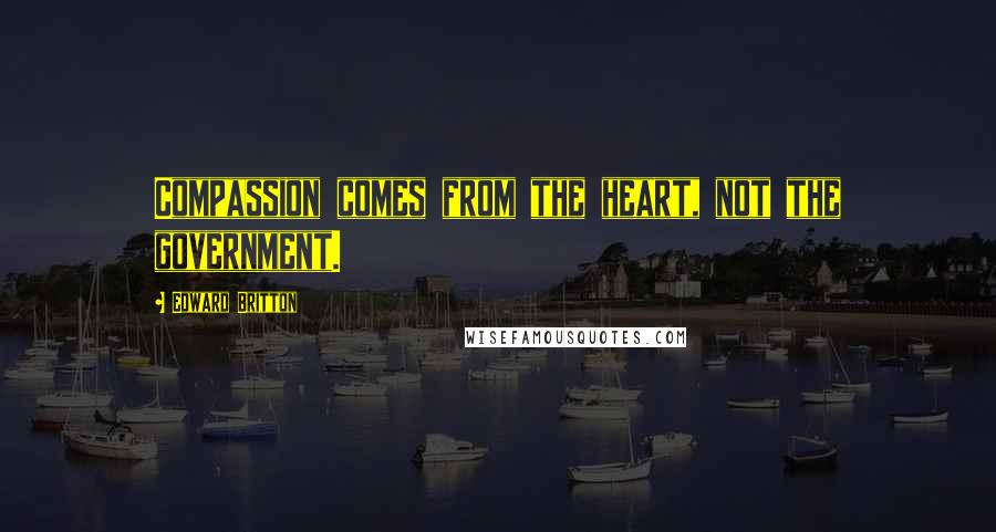 Edward Britton Quotes: Compassion comes from the heart, not the government.