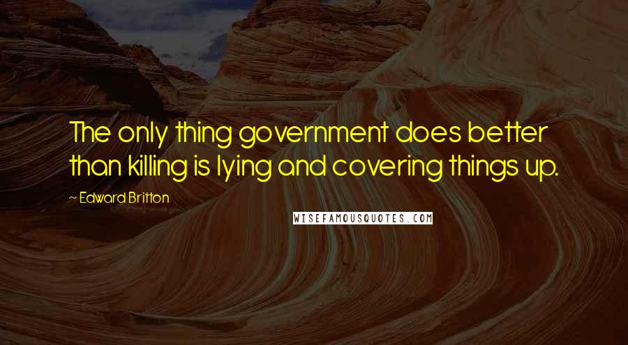 Edward Britton Quotes: The only thing government does better than killing is lying and covering things up.