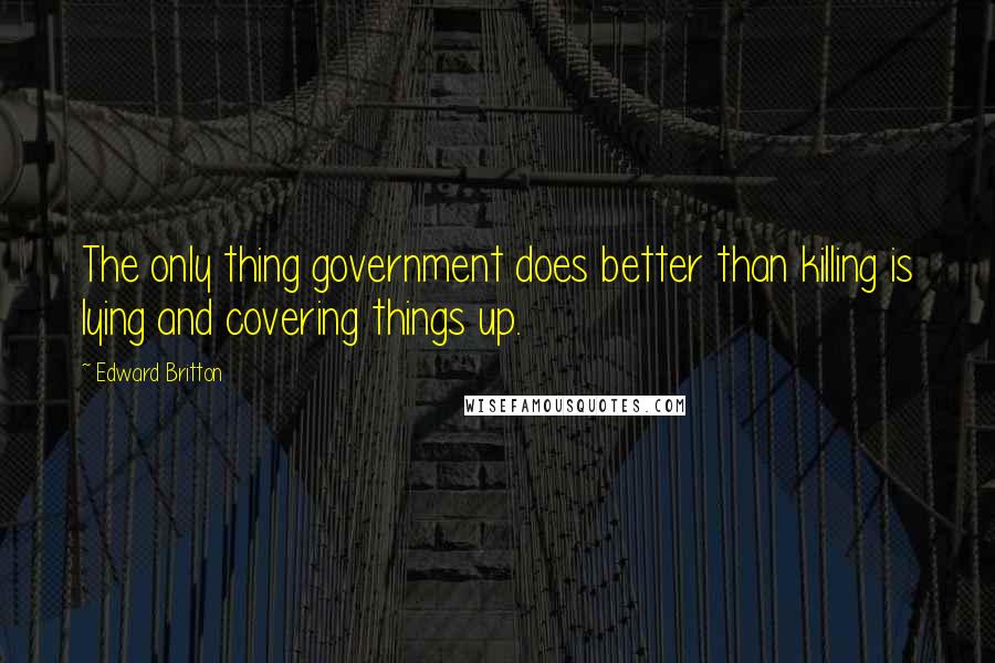 Edward Britton Quotes: The only thing government does better than killing is lying and covering things up.