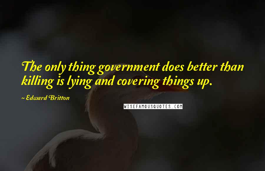 Edward Britton Quotes: The only thing government does better than killing is lying and covering things up.