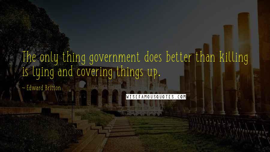 Edward Britton Quotes: The only thing government does better than killing is lying and covering things up.