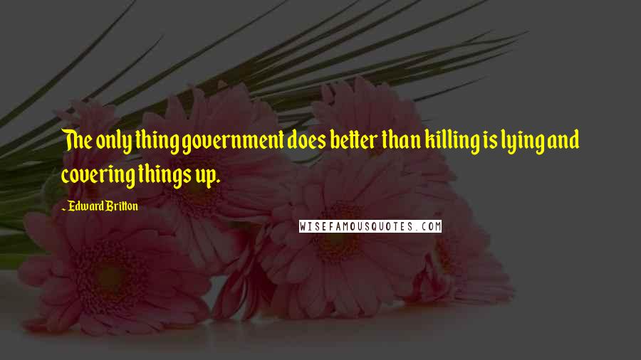 Edward Britton Quotes: The only thing government does better than killing is lying and covering things up.