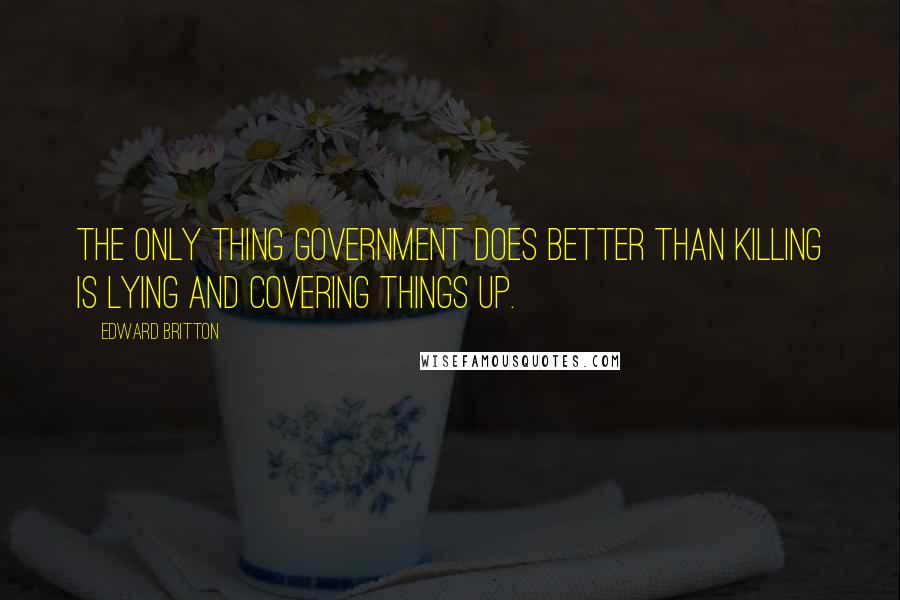 Edward Britton Quotes: The only thing government does better than killing is lying and covering things up.