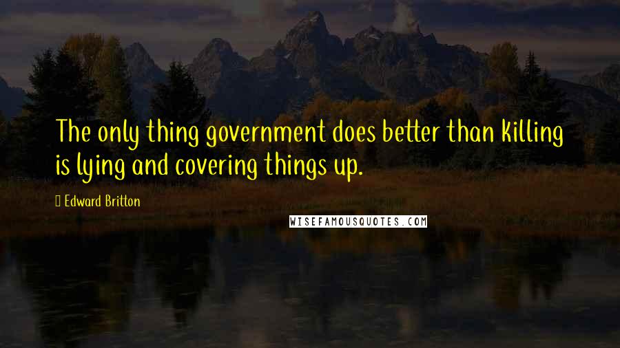 Edward Britton Quotes: The only thing government does better than killing is lying and covering things up.
