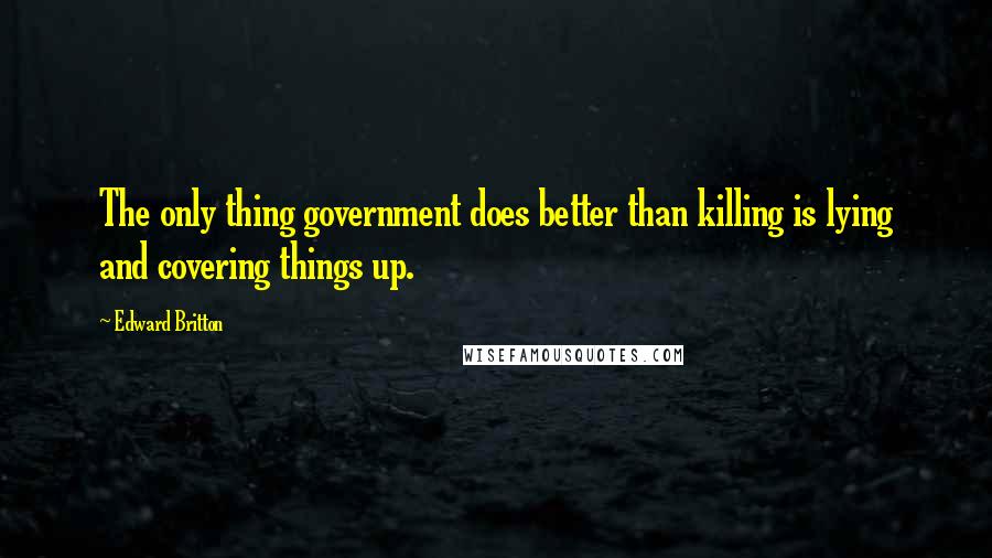 Edward Britton Quotes: The only thing government does better than killing is lying and covering things up.