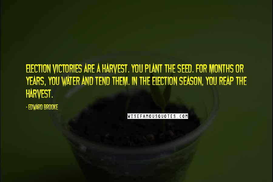 Edward Brooke Quotes: Election victories are a harvest. You plant the seed. For months or years, you water and tend them. In the election season, you reap the harvest.