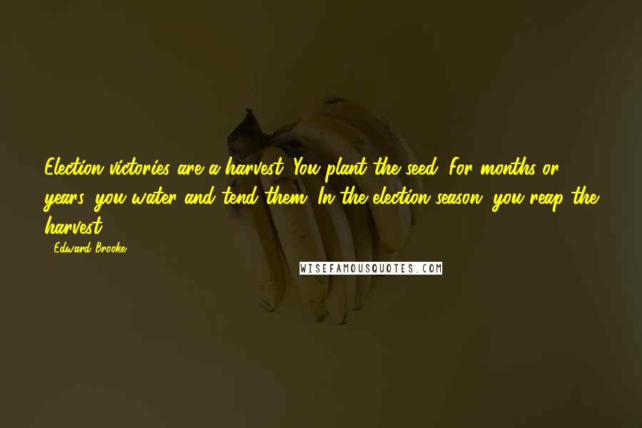 Edward Brooke Quotes: Election victories are a harvest. You plant the seed. For months or years, you water and tend them. In the election season, you reap the harvest.