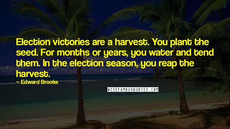 Edward Brooke Quotes: Election victories are a harvest. You plant the seed. For months or years, you water and tend them. In the election season, you reap the harvest.