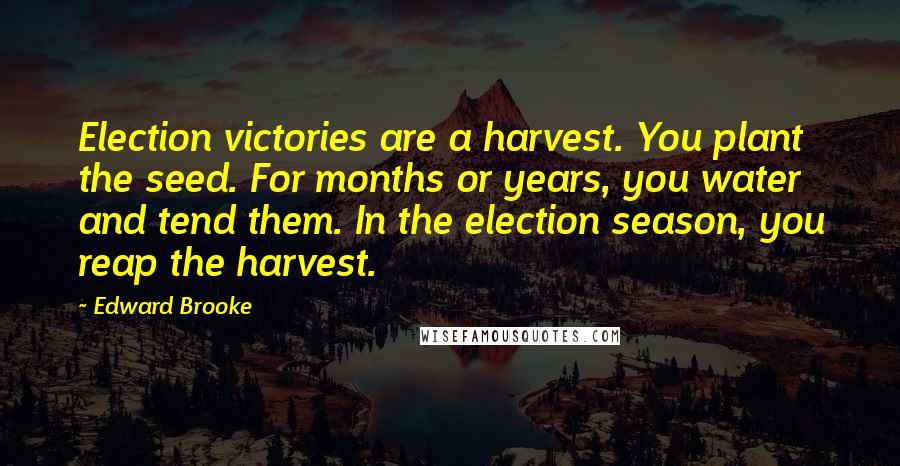 Edward Brooke Quotes: Election victories are a harvest. You plant the seed. For months or years, you water and tend them. In the election season, you reap the harvest.