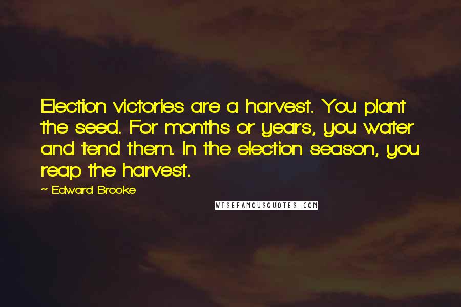 Edward Brooke Quotes: Election victories are a harvest. You plant the seed. For months or years, you water and tend them. In the election season, you reap the harvest.