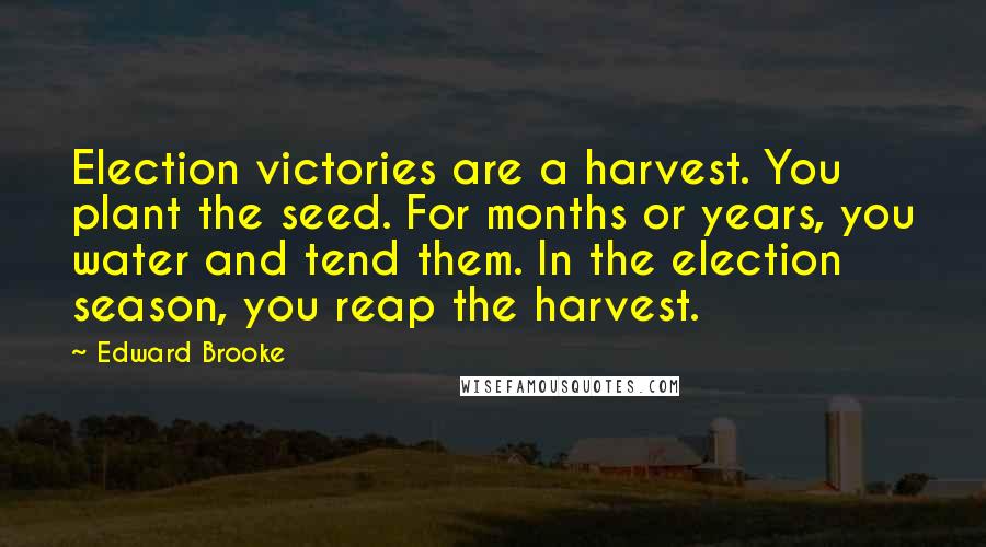 Edward Brooke Quotes: Election victories are a harvest. You plant the seed. For months or years, you water and tend them. In the election season, you reap the harvest.