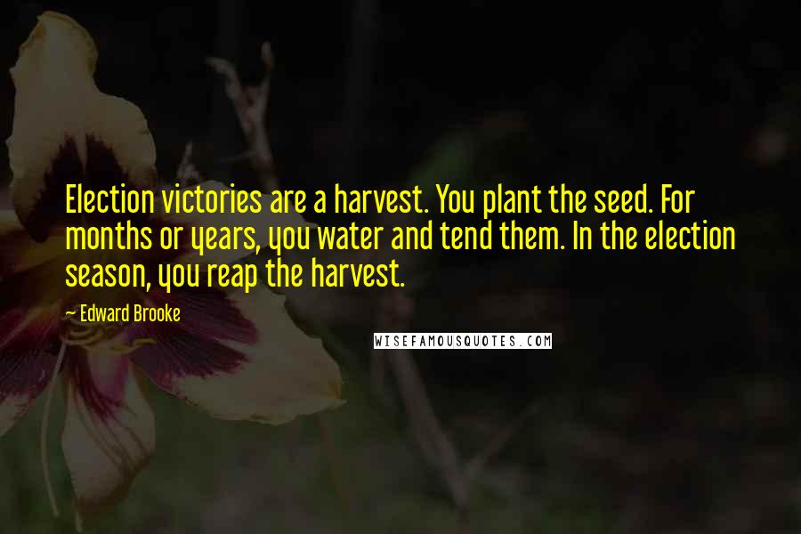 Edward Brooke Quotes: Election victories are a harvest. You plant the seed. For months or years, you water and tend them. In the election season, you reap the harvest.