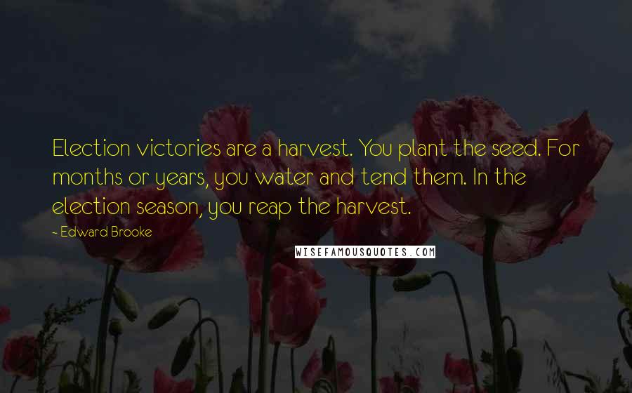 Edward Brooke Quotes: Election victories are a harvest. You plant the seed. For months or years, you water and tend them. In the election season, you reap the harvest.