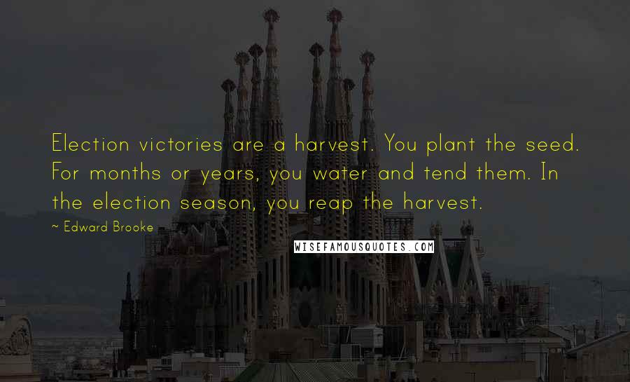 Edward Brooke Quotes: Election victories are a harvest. You plant the seed. For months or years, you water and tend them. In the election season, you reap the harvest.