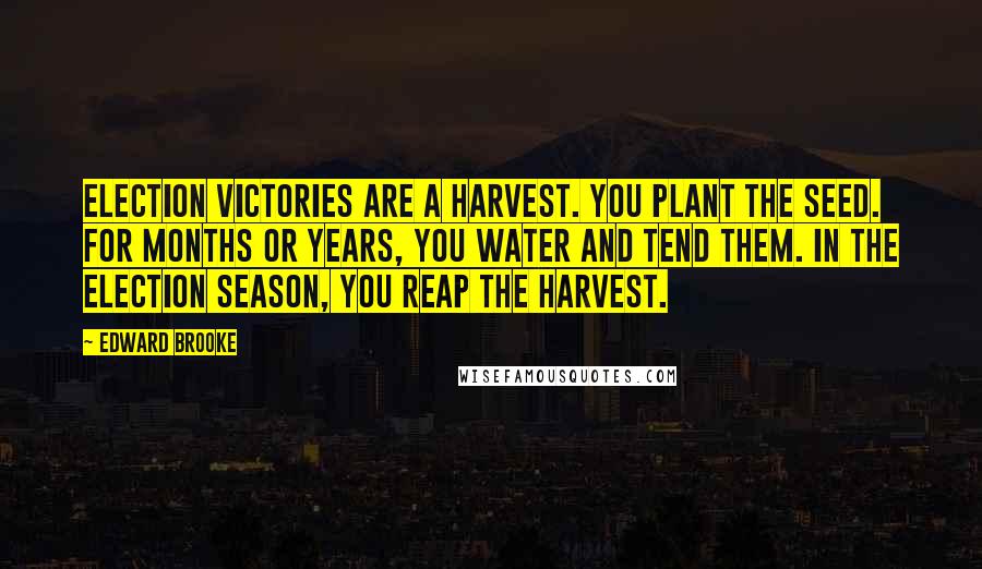 Edward Brooke Quotes: Election victories are a harvest. You plant the seed. For months or years, you water and tend them. In the election season, you reap the harvest.