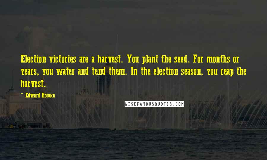 Edward Brooke Quotes: Election victories are a harvest. You plant the seed. For months or years, you water and tend them. In the election season, you reap the harvest.