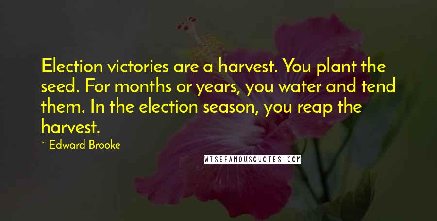 Edward Brooke Quotes: Election victories are a harvest. You plant the seed. For months or years, you water and tend them. In the election season, you reap the harvest.