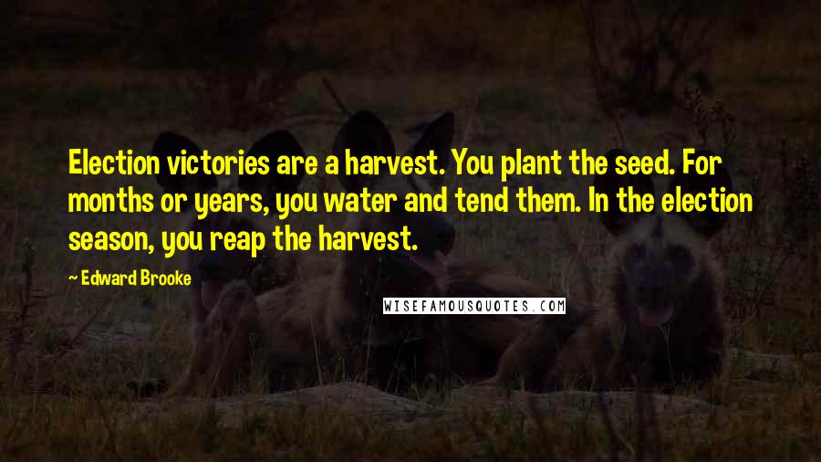 Edward Brooke Quotes: Election victories are a harvest. You plant the seed. For months or years, you water and tend them. In the election season, you reap the harvest.