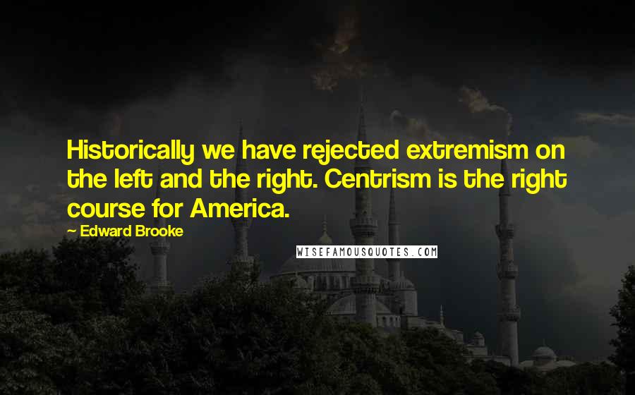 Edward Brooke Quotes: Historically we have rejected extremism on the left and the right. Centrism is the right course for America.