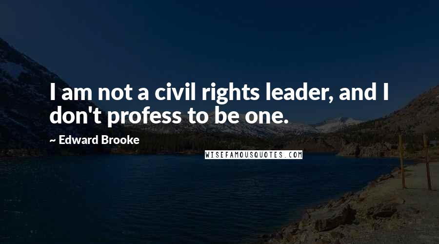 Edward Brooke Quotes: I am not a civil rights leader, and I don't profess to be one.