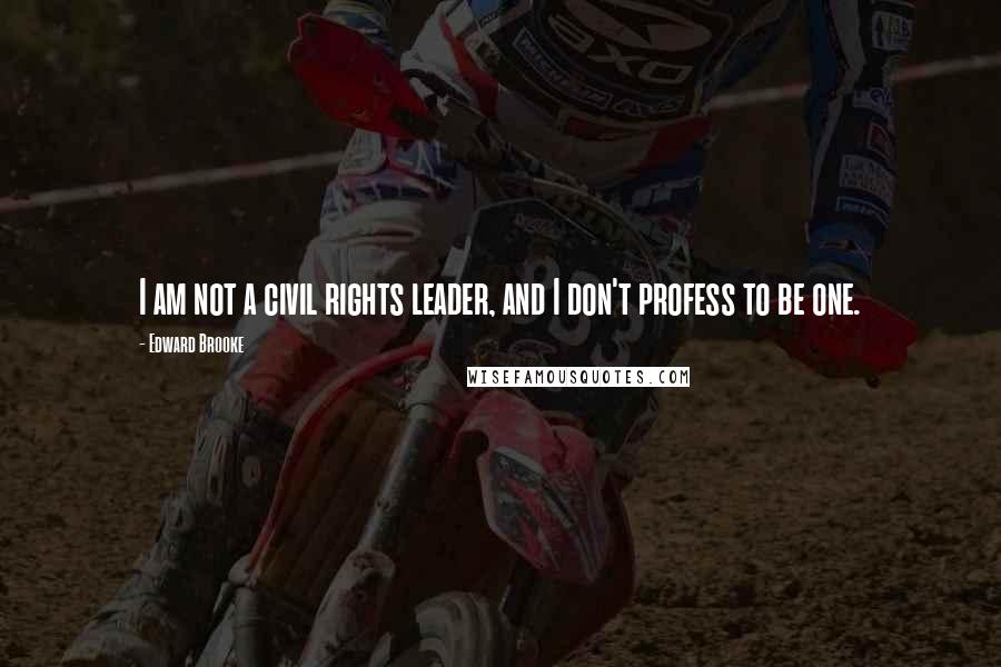 Edward Brooke Quotes: I am not a civil rights leader, and I don't profess to be one.