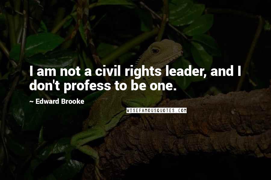 Edward Brooke Quotes: I am not a civil rights leader, and I don't profess to be one.