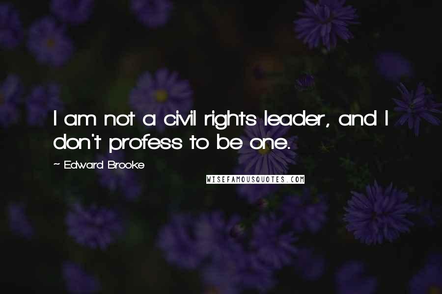 Edward Brooke Quotes: I am not a civil rights leader, and I don't profess to be one.