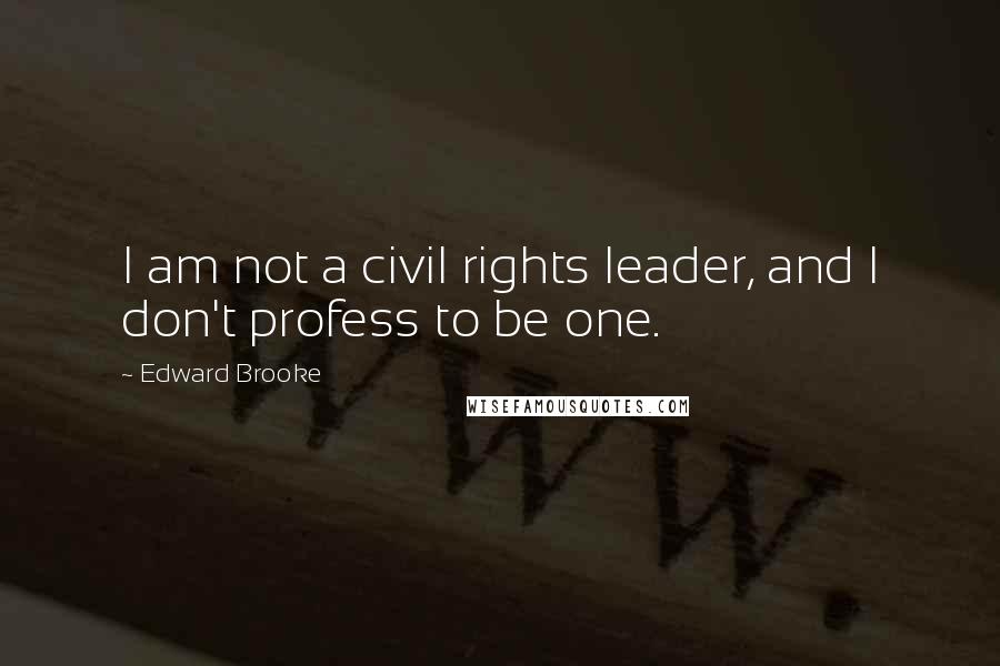 Edward Brooke Quotes: I am not a civil rights leader, and I don't profess to be one.