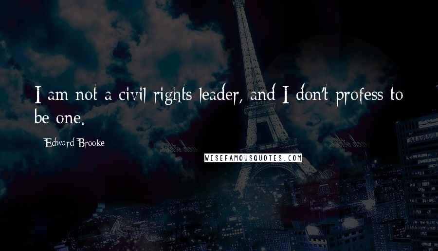 Edward Brooke Quotes: I am not a civil rights leader, and I don't profess to be one.