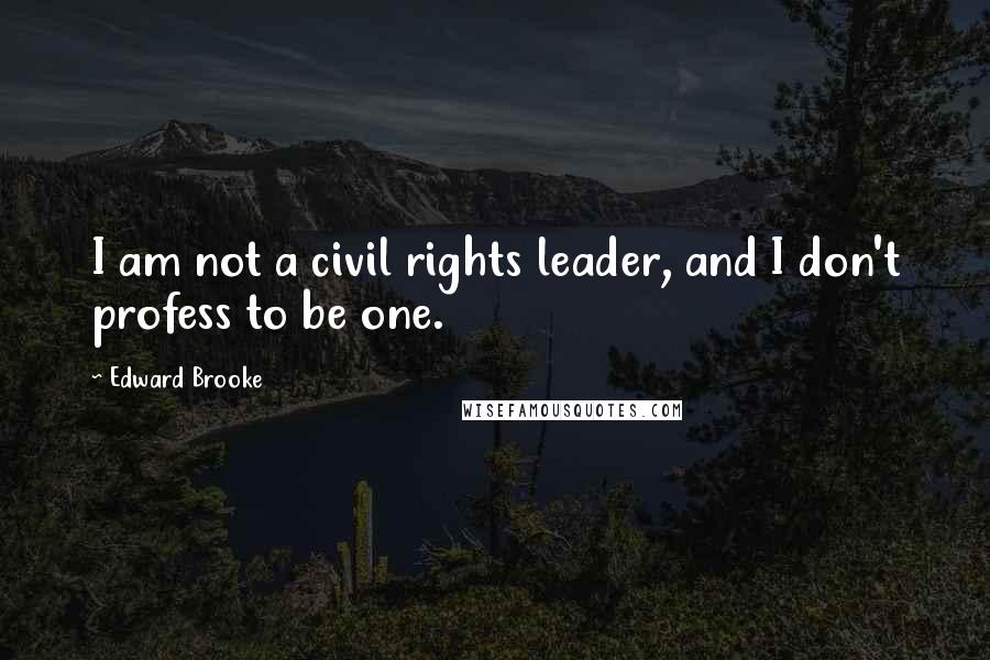 Edward Brooke Quotes: I am not a civil rights leader, and I don't profess to be one.