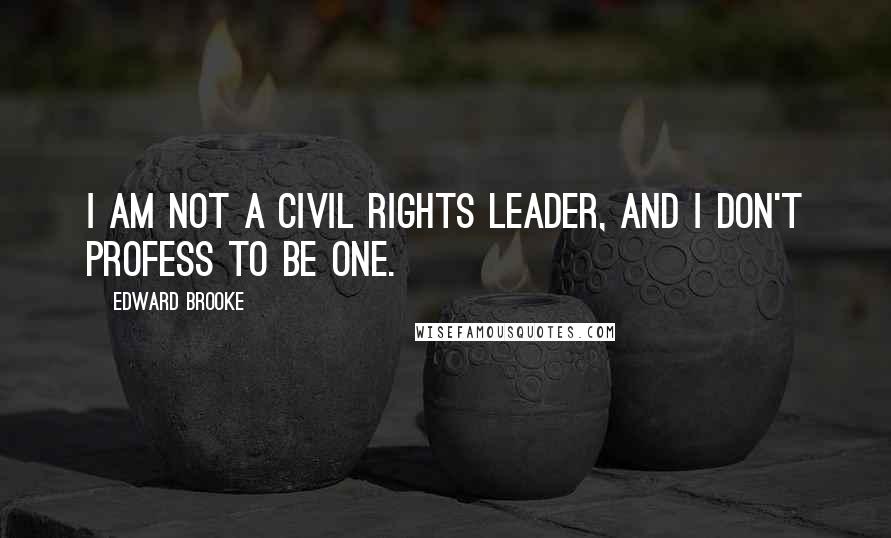 Edward Brooke Quotes: I am not a civil rights leader, and I don't profess to be one.