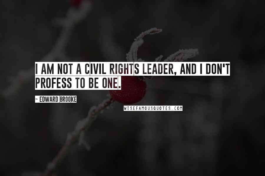 Edward Brooke Quotes: I am not a civil rights leader, and I don't profess to be one.