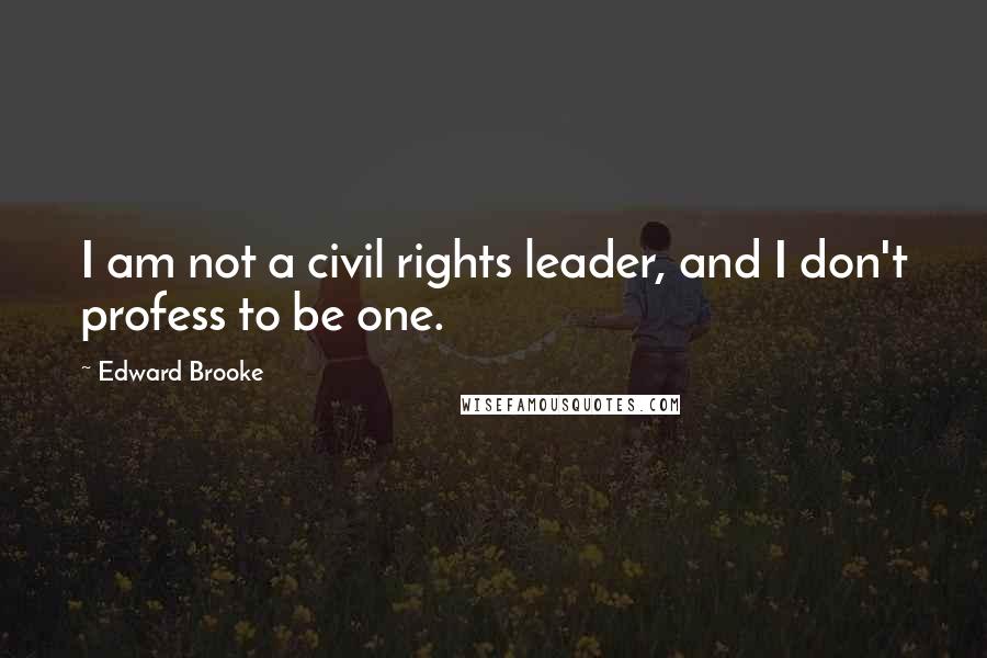 Edward Brooke Quotes: I am not a civil rights leader, and I don't profess to be one.