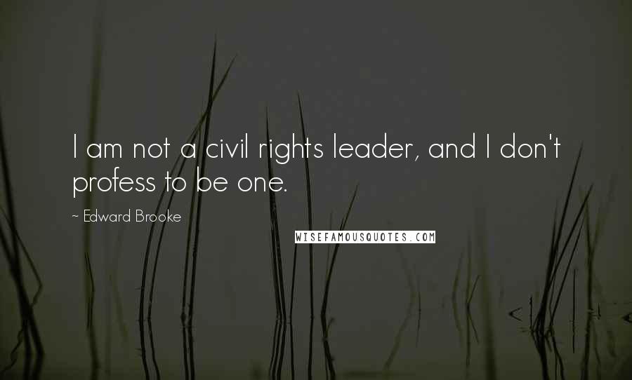 Edward Brooke Quotes: I am not a civil rights leader, and I don't profess to be one.
